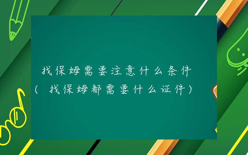 找保姆需要注意什么条件 (找保姆都需要什么证件)